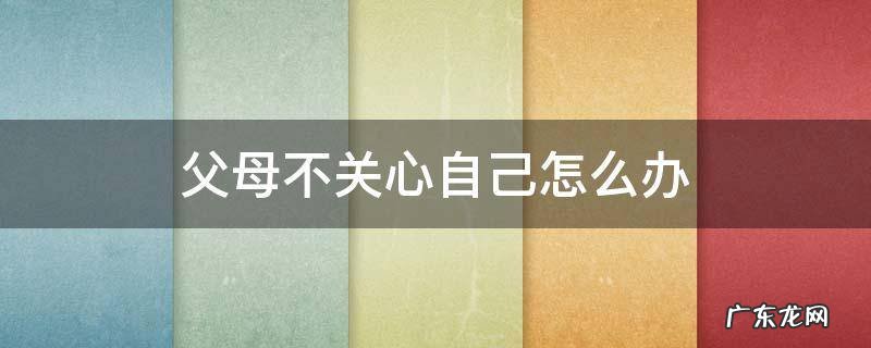 父母不关心自己怎么办 对父母不关心