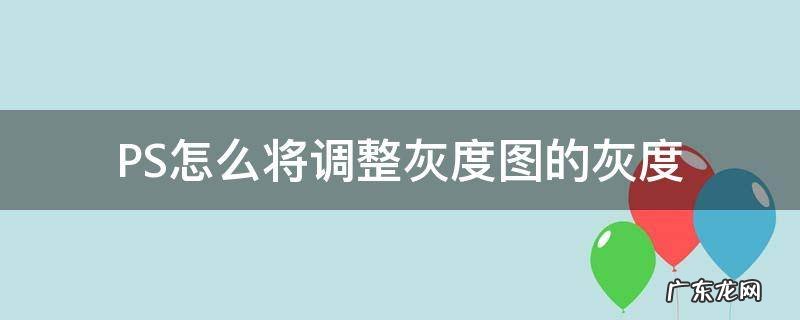 ps图片调灰度 PS怎么将调整灰度图的灰度