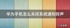华为手机怎么关闭系统通知铃声 华为怎么关掉系统通知的声音