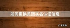 如何更换美团的实名认证 如何更换美团实名认证信息
