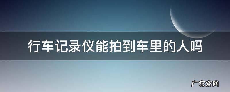 行车记录仪能听见车内对话吗 行车记录仪能拍到车里的人吗