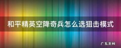 和平精英空降奇兵怎么选狙击模式视频 和平精英空降奇兵怎么选狙击模式