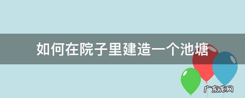 如何在院子里建造一个池塘 如何建造庭院池塘