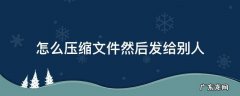手机怎么压缩文件 然后发给别人 怎么压缩文件然后发给别人
