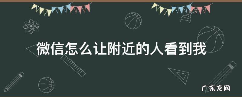 微信怎么让附近的人看到我 微信怎么让附近的人看到我置顶