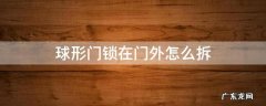 球形门锁在门外怎么拆 从门里面怎样拆球形门锁