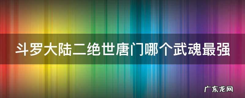 斗罗大陆2绝世唐门哪个武魂最强? 斗罗大陆二绝世唐门哪个武魂最强