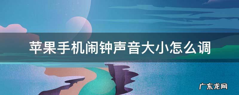 苹果手机闹钟声音大小怎么调 苹果手机闹钟声音大小怎么调系统12.0