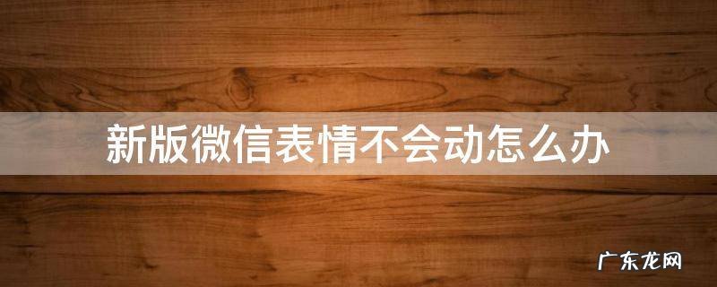 新版微信表情不会动怎么办 微信新表情不能动