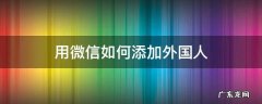 如何加到外国人的微信? 用微信如何添加外国人