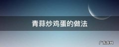 青蒜炒鸡蛋的做法 青蒜炒鸡蛋怎么炒好吃