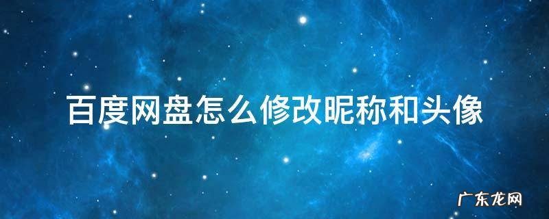 百度网盘怎么改名字和头像 百度网盘怎么修改昵称和头像