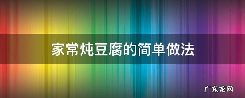 家常炖豆腐的简单做法 家常炖豆腐的简单做法大全集