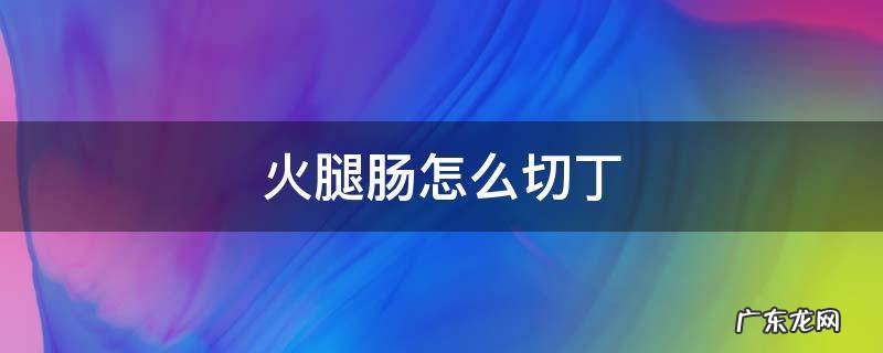 火腿肠怎么切丁 火腿肠怎么切丁视频