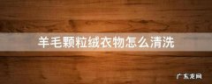 羊绒颗粒衣服如何清洗 羊毛颗粒绒衣物怎么清洗