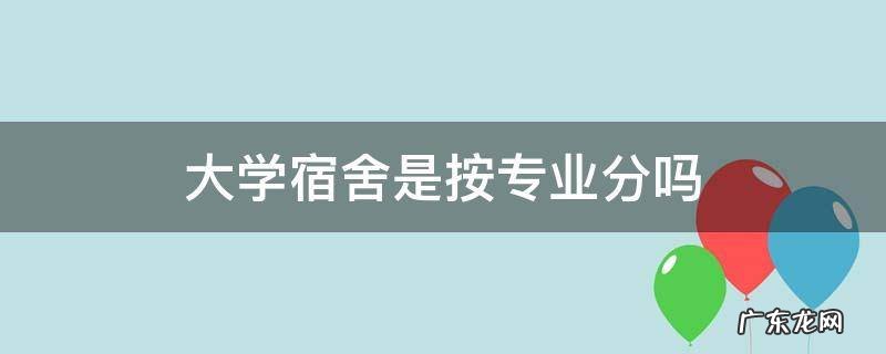 大学宿舍是按专业分吗 大学宿舍是按专业分吗?