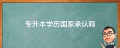专升本学历国家承认吗 专升本学历国家承认吗?认可度