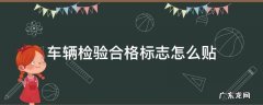 车辆检验合格标志怎么贴 汽车检验合格标志怎么贴