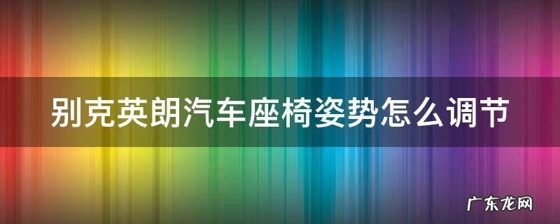别克英朗汽车座椅姿势怎么调节