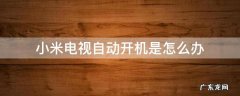 小米电视自行开机 小米电视自动开机是怎么办