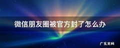 微信朋友圈被官方封了怎么办