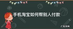 手机淘宝怎么帮别人付款 手机淘宝如何帮别人付款