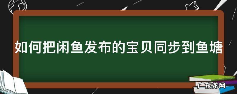 如何把闲鱼发布的宝贝同步到鱼塘中 如何把闲鱼发布的宝贝同步到鱼塘