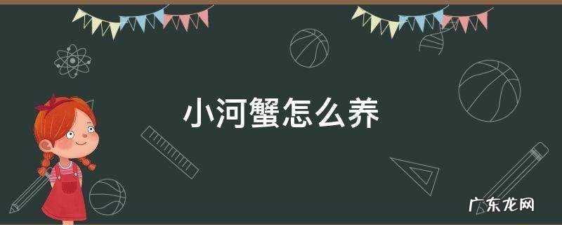 小河蟹怎么养 小河蟹怎么养活,小螃蟹吃什么