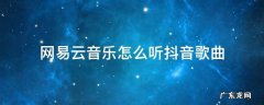 抖音视频如何用网易云音乐 网易云音乐怎么听抖音歌曲