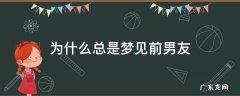 为什么总是梦见前男友很多次 为什么总是梦见前男友