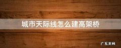 城市天际线怎么建高架桥 城市天际线怎样建高架桥