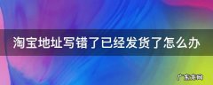 淘宝地址写错了已经发货了怎么办呢 淘宝地址写错了已经发货了怎么办