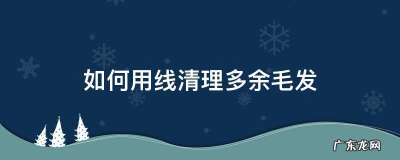 用线怎么清除汗毛 如何用线清理多余毛发