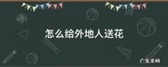 怎样给外地人送花 怎么给外地人送花