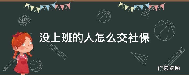 没上班的人怎么交社保.可不可以直接到社保局交费? 没上班的人怎么交社保