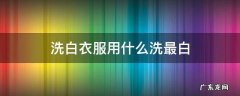 洗白衣服用什么洗最白 洗白衣服用什么洗最白最好不伤衣