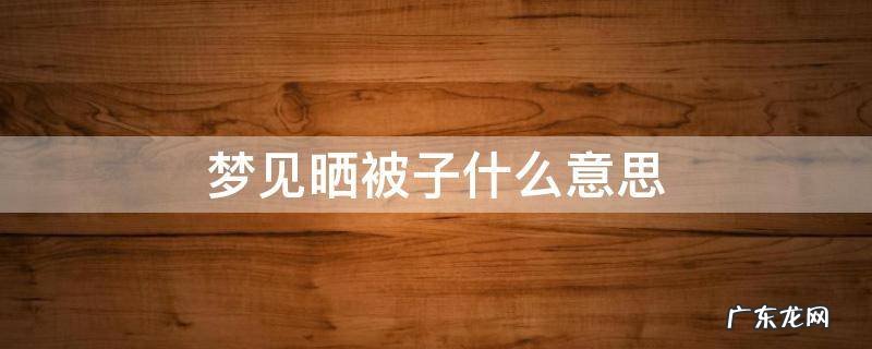 做梦梦见晒被子什么意思 梦见晒被子什么意思