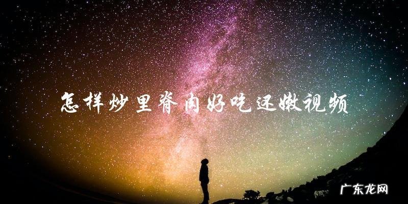 视频教你如何炒出又好吃又嫩的里脊肉