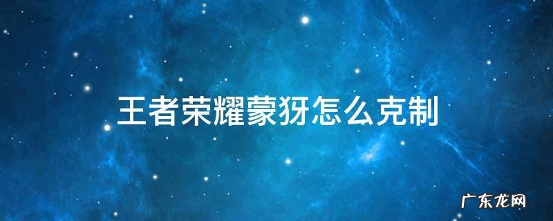 王者蒙犽克星 王者荣耀蒙犽怎么克制