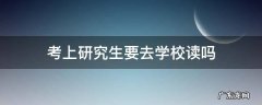 考上研究生要去学校读吗 考研究生一定要去学校读吗