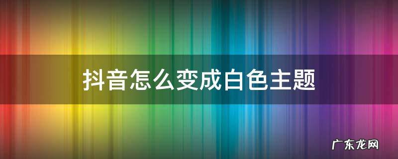 抖音怎么变成白色主题 怎么把抖音黑色主题改为白色