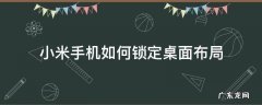 小米手机桌面布局锁定怎样解锁 小米手机如何锁定桌面布局