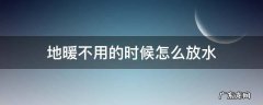 地暖不用的时候怎么放水 地暖不用的时候怎么放水方法视频