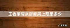 王者荣耀每周的亲密度上限是多少 王者荣耀亲密度周上限是多少
