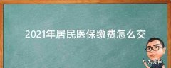 2021年居民医保缴费怎么交 2021年居民医保缴费怎么交重庆