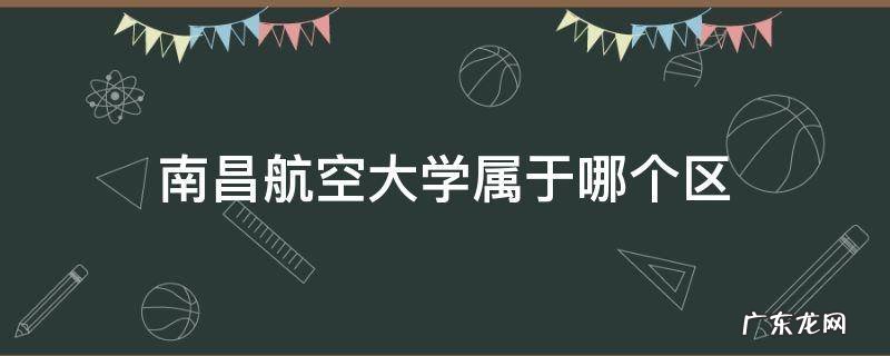 南昌航空大学属于哪个区 江西省南昌市南昌航空大学属于哪个区