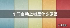 车门自动上锁是什么原因 车门自动上锁是什么问题