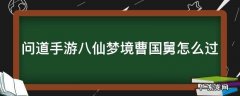 问道手游八仙梦境曹国舅怎么过 问道八仙任务曹国舅怎么过