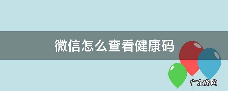 微信怎么查看健康码 微信怎么查看健康码打疫苗