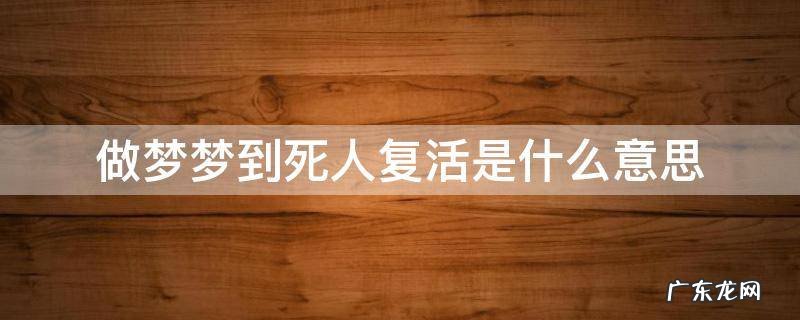 做梦梦到死人复活是什么意思 做梦梦到死人复活是什么意思并是伟人